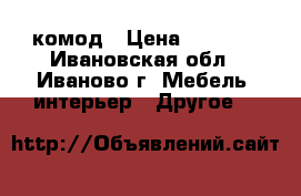 комод › Цена ­ 2 500 - Ивановская обл., Иваново г. Мебель, интерьер » Другое   